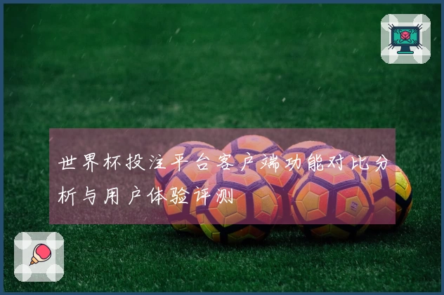 世界杯投注平台客户端功能对比分析与用户体验评测