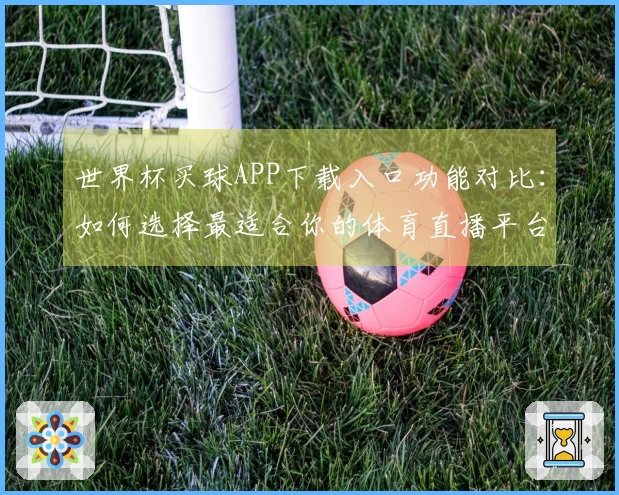 世界杯买球APP下载入口功能对比：如何选择最适合你的体育直播平台