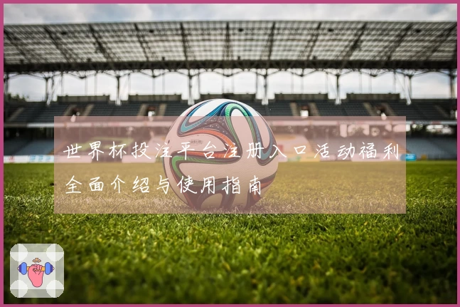 世界杯投注平台注册入口活动福利全面介绍与使用指南
